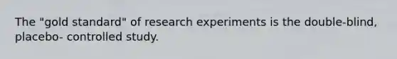 The "gold standard" of research experiments is the double-blind, placebo- controlled study.