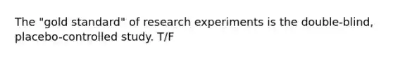 The "gold standard" of research experiments is the double-blind, placebo-controlled study. T/F