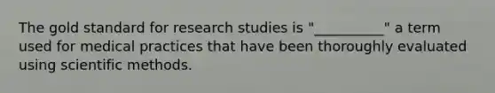 The gold standard for research studies is "__________" a term used for medical practices that have been thoroughly evaluated using scientific methods.