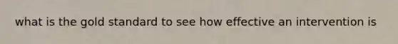 what is the gold standard to see how effective an intervention is