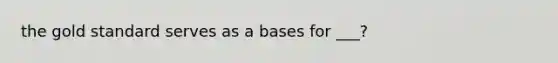 the gold standard serves as a bases for ___?