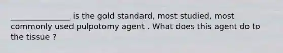 _______________ is the gold standard, most studied, most commonly used pulpotomy agent . What does this agent do to the tissue ?