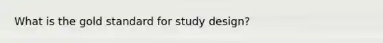 What is the gold standard for study design?