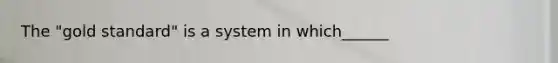 The "gold standard" is a system in which______