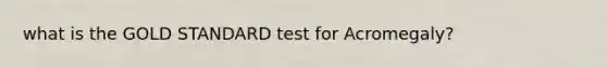 what is the GOLD STANDARD test for Acromegaly?