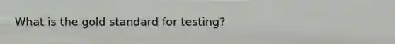 What is the gold standard for testing?