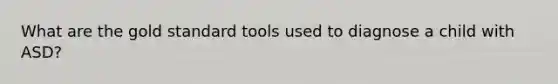 What are the gold standard tools used to diagnose a child with ASD?