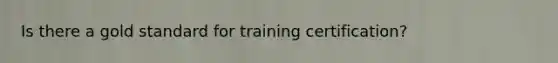 Is there a gold standard for training certification?