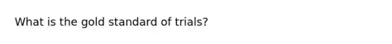 What is the gold standard of trials?