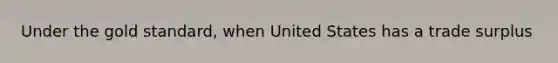 Under the gold standard, when United States has a trade surplus