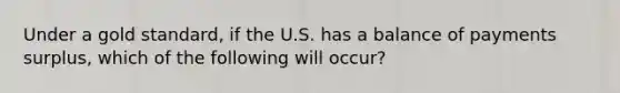 Under a gold​ standard, if the U.S. has a balance of payments​ surplus, which of the following will​ occur?