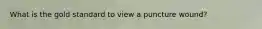 What is the gold standard to view a puncture wound?