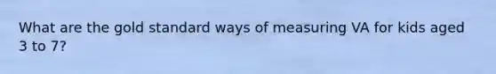 What are the gold standard ways of measuring VA for kids aged 3 to 7?