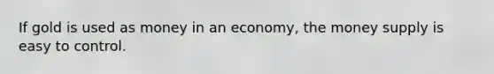 If gold is used as money in an economy, the money supply is easy to control.