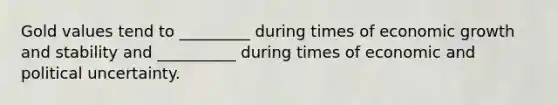Gold values tend to _________ during times of economic growth and stability and __________ during times of economic and political uncertainty.