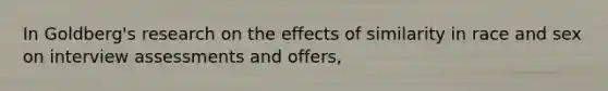 In Goldberg's research on the effects of similarity in race and sex on interview assessments and offers,