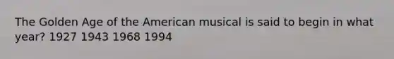 The Golden Age of the American musical is said to begin in what year? 1927 1943 1968 1994