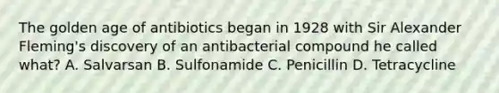 The golden age of antibiotics began in 1928 with Sir Alexander Fleming's discovery of an antibacterial compound he called what? A. Salvarsan B. Sulfonamide C. Penicillin D. Tetracycline