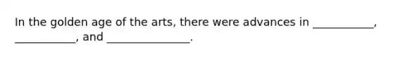 In the golden age of the arts, there were advances in ___________, ___________, and _______________.