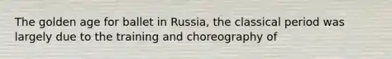 The golden age for ballet in Russia, the classical period was largely due to the training and choreography of