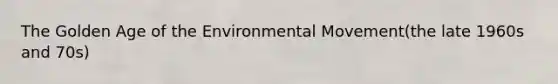 The Golden Age of the Environmental Movement(the late 1960s and 70s)