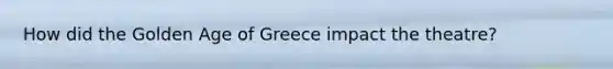 How did the Golden Age of Greece impact the theatre?