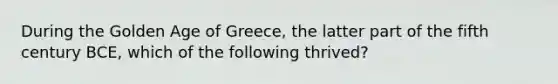 During the Golden Age of Greece, the latter part of the fifth century BCE, which of the following thrived?