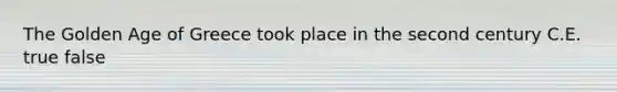 The Golden Age of Greece took place in the second century C.E. true false