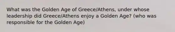 What was the Golden Age of Greece/Athens, under whose leadership did Greece/Athens enjoy a Golden Age? (who was responsible for the Golden Age)