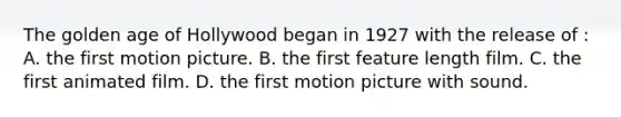 The golden age of Hollywood began in 1927 with the release of : A. the first motion picture. B. the first feature length film. C. the first animated film. D. the first motion picture with sound.