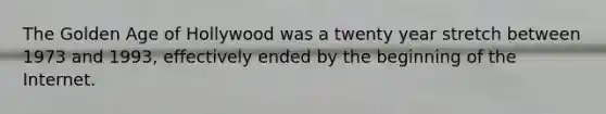 The Golden Age of Hollywood was a twenty year stretch between 1973 and 1993, effectively ended by the beginning of the Internet.