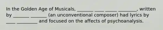 In the Golden Age of Musicals, _______ ____ _____ ________, written by _______ _______ (an unconventional composer) had lyrics by ____ _________ and focused on the affects of psychoanalysis.