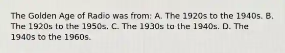 The Golden Age of Radio was from: A. The 1920s to the 1940s. B. The 1920s to the 1950s. C. The 1930s to the 1940s. D. The 1940s to the 1960s.