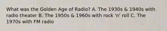 What was the Golden Age of Radio? A. The 1930s & 1940s with radio theater B. The 1950s & 1960s with rock 'n' roll C. The 1970s with FM radio