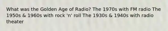 What was the Golden Age of Radio? The 1970s with FM radio The 1950s & 1960s with rock 'n' roll The 1930s & 1940s with radio theater