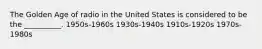 The Golden Age of radio in the United States is considered to be the __________. 1950s-1960s 1930s-1940s 1910s-1920s 1970s-1980s