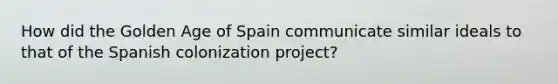 How did the <a href='https://www.questionai.com/knowledge/kI5xpJBdkU-golden-age-of-spain' class='anchor-knowledge'>golden age of spain</a> communicate similar ideals to that of the Spanish colonization project?