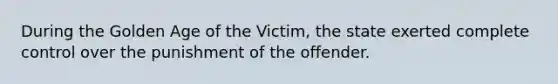 During the Golden Age of the Victim, the state exerted complete control over the punishment of the offender.