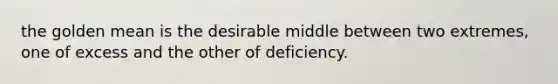 the golden mean is the desirable middle between two extremes, one of excess and the other of deficiency.