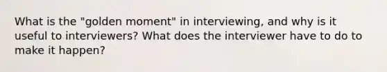 What is the "golden moment" in interviewing, and why is it useful to interviewers? What does the interviewer have to do to make it happen?