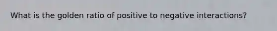 What is the golden ratio of positive to negative interactions?