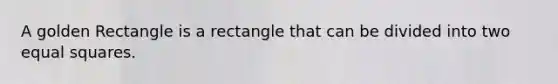 A golden Rectangle is a rectangle that can be divided into two equal squares.