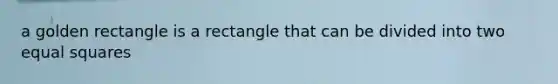 a golden rectangle is a rectangle that can be divided into two equal squares