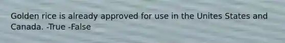 Golden rice is already approved for use in the Unites States and Canada. -True -False
