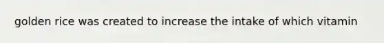golden rice was created to increase the intake of which vitamin