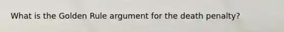 What is the Golden Rule argument for the death penalty?