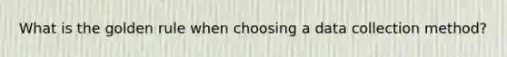 What is the golden rule when choosing a data collection method?