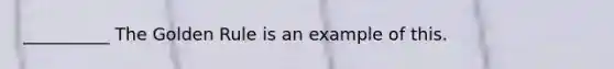 __________ The Golden Rule is an example of this.