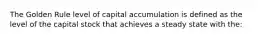 The Golden Rule level of capital accumulation is defined as the level of the capital stock that achieves a steady state with the: