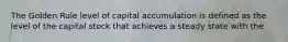 The Golden Rule level of capital accumulation is defined as the level of the capital stock that achieves a steady state with the